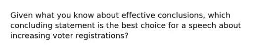 Given what you know about effective conclusions, which concluding statement is the best choice for a speech about increasing voter registrations?