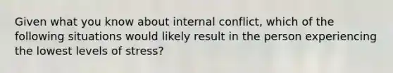 Given what you know about internal conflict, which of the following situations would likely result in the person experiencing the lowest levels of stress?