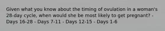 Given what you know about the timing of ovulation in a woman's 28-day cycle, when would she be most likely to get pregnant? - Days 16-28 - Days 7-11 - Days 12-15 - Days 1-6