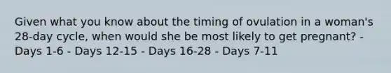 Given what you know about the timing of ovulation in a woman's 28-day cycle, when would she be most likely to get pregnant? - Days 1-6 - Days 12-15 - Days 16-28 - Days 7-11