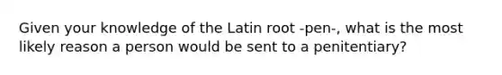 Given your knowledge of the Latin root -pen-, what is the most likely reason a person would be sent to a penitentiary?