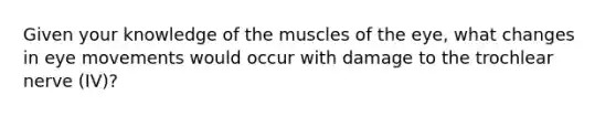 Given your knowledge of the muscles of the eye, what changes in eye movements would occur with damage to the trochlear nerve (IV)?