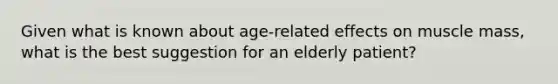 Given what is known about age-related effects on muscle mass, what is the best suggestion for an elderly patient?