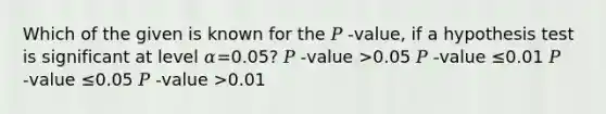 Which of the given is known for the 𝑃 ‑value, if a hypothesis test is significant at level 𝛼=0.05? 𝑃 ‑value >0.05 𝑃 ‑value ≤0.01 𝑃 ‑value ≤0.05 𝑃 ‑value >0.01