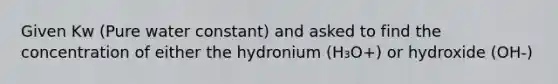 Given Kw (Pure water constant) and asked to find the concentration of either the hydronium (H₃O+) or hydroxide (OH-)