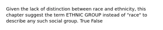 Given the lack of distinction between race and ethnicity, this chapter suggest the term ETHNIC GROUP instead of "race" to describe any such social group. True False