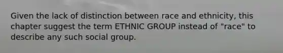 Given the lack of distinction between race and ethnicity, this chapter suggest the term ETHNIC GROUP instead of "race" to describe any such social group.