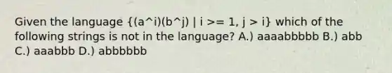 Given the language ((a^i)(b^j) | i >= 1, j > i) which of the following strings is not in the language? A.) aaaabbbbb B.) abb C.) aaabbb D.) abbbbbb