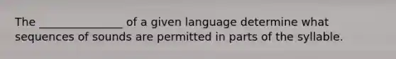 The _______________ of a given language determine what sequences of sounds are permitted in parts of the syllable.