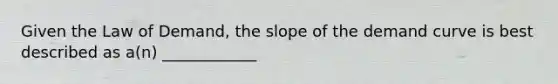 Given the Law of Demand, the slope of the demand curve is best described as a(n) ____________