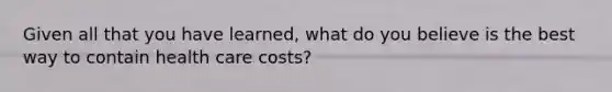 Given all that you have learned, what do you believe is the best way to contain health care costs?