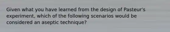 Given what you have learned from the design of Pasteur's experiment, which of the following scenarios would be considered an aseptic technique?