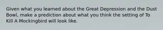 Given what you learned about the Great Depression and the Dust Bowl, make a prediction about what you think the setting of To Kill A Mockingbird will look like.