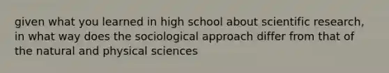 given what you learned in high school about scientific research, in what way does the sociological approach differ from that of the natural and physical sciences