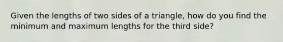 Given the lengths of two sides of a triangle, how do you find the minimum and maximum lengths for the third side?