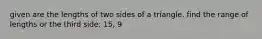 given are the lengths of two sides of a triangle. find the range of lengths or the third side: 15, 9