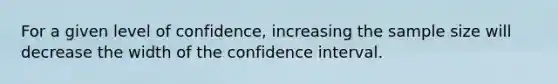 For a given level of confidence, increasing the sample size will decrease the width of the confidence interval.