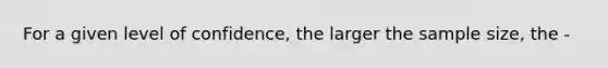 For a given level of confidence, the larger the sample size, the -