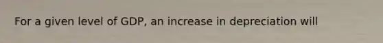 For a given level of GDP, an increase in depreciation will