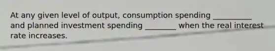 At any given level of output, consumption spending __________ and planned investment spending ________ when the real interest rate increases.