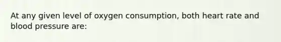 At any given level of oxygen consumption, both heart rate and blood pressure are: