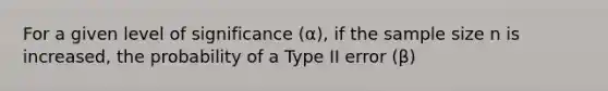 For a given level of significance (α), if the sample size n is increased, the probability of a Type II error (β)