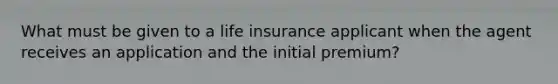 What must be given to a life insurance applicant when the agent receives an application and the initial premium?