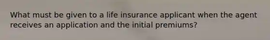 What must be given to a life insurance applicant when the agent receives an application and the initial premiums?