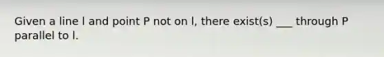 Given a line l and point P not on l, there exist(s) ___ through P parallel to l.