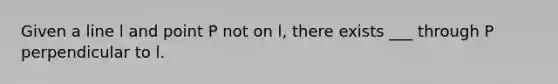 Given a line l and point P not on l, there exists ___ through P perpendicular to l.