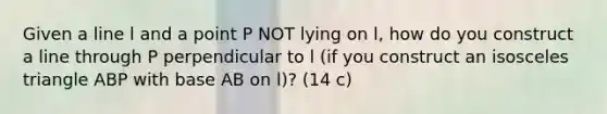 Given a line l and a point P NOT lying on l, how do you construct a line through P perpendicular to l (if you construct an <a href='https://www.questionai.com/knowledge/k6D5AclxbL-isosceles-triangle' class='anchor-knowledge'>isosceles triangle</a> ABP with base AB on l)? (14 c)