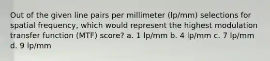 Out of the given line pairs per millimeter (lp/mm) selections for spatial frequency, which would represent the highest modulation transfer function (MTF) score? a. 1 lp/mm b. 4 lp/mm c. 7 lp/mm d. 9 lp/mm