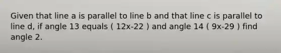 Given that line a is parallel to line b and that line c is parallel to line d, if angle 13 equals ( 12x-22 ) and angle 14 ( 9x-29 ) find angle 2.