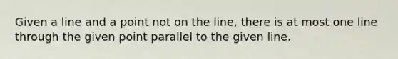 Given a line and a point not on the line, there is at most one line through the given point parallel to the given line.