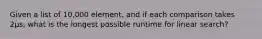 Given a list of 10,000 element, and if each comparison takes 2µs, what is the longest possible runtime for linear search?
