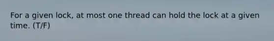 For a given lock, at most one thread can hold the lock at a given time. (T/F)