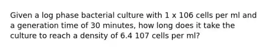 Given a log phase bacterial culture with 1 x 106 cells per ml and a generation time of 30 minutes, how long does it take the culture to reach a density of 6.4 107 cells per ml?