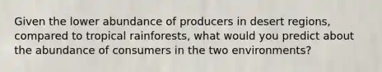 Given the lower abundance of producers in desert regions, compared to tropical rainforests, what would you predict about the abundance of consumers in the two environments?