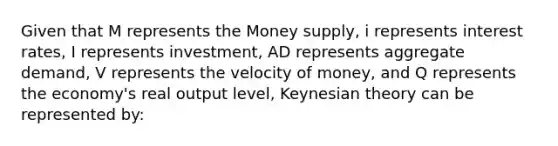 Given that M represents the Money supply, i represents interest rates, I represents investment, AD represents aggregate demand, V represents the velocity of money, and Q represents the economy's real output level, Keynesian theory can be represented by: