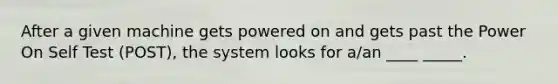 After a given machine gets powered on and gets past the Power On Self Test (POST), the system looks for a/an ____ _____.