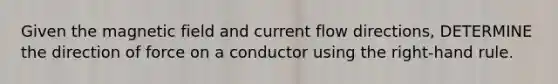 Given the magnetic field and current flow directions, DETERMINE the direction of force on a conductor using the right-hand rule.