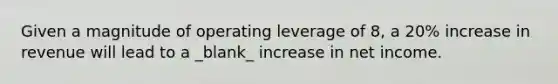 Given a magnitude of operating leverage of 8, a 20% increase in revenue will lead to a _blank​_ increase in net income.