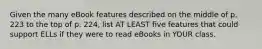 Given the many eBook features described on the middle of p. 223 to the top of p. 224, list AT LEAST five features that could support ELLs if they were to read eBooks in YOUR class.