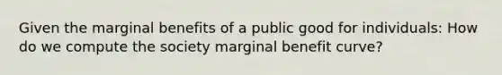 Given the marginal benefits of a public good for individuals: How do we compute the society marginal benefit curve?