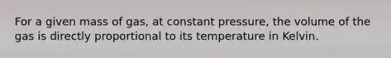 For a given mass of gas, at constant pressure, the volume of the gas is directly proportional to its temperature in Kelvin.