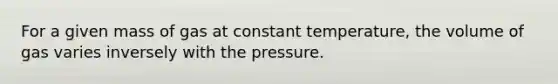 For a given mass of gas at constant temperature, the volume of gas varies inversely with the pressure.