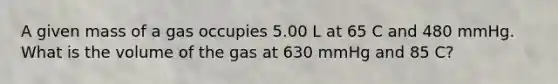 A given mass of a gas occupies 5.00 L at 65 C and 480 mmHg. What is the volume of the gas at 630 mmHg and 85 C?