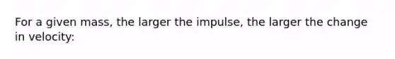 For a given mass, the larger the impulse, the larger the change in velocity: