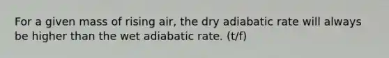 For a given mass of rising air, the dry adiabatic rate will always be higher than the wet adiabatic rate. (t/f)