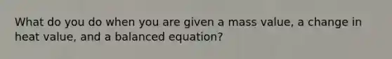 What do you do when you are given a mass value, a change in heat value, and a balanced equation?